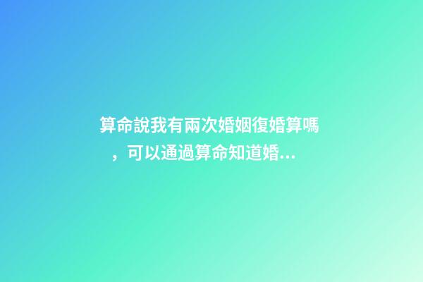 算命說我有兩次婚姻復婚算嗎，可以通過算命知道婚姻運勢嗎